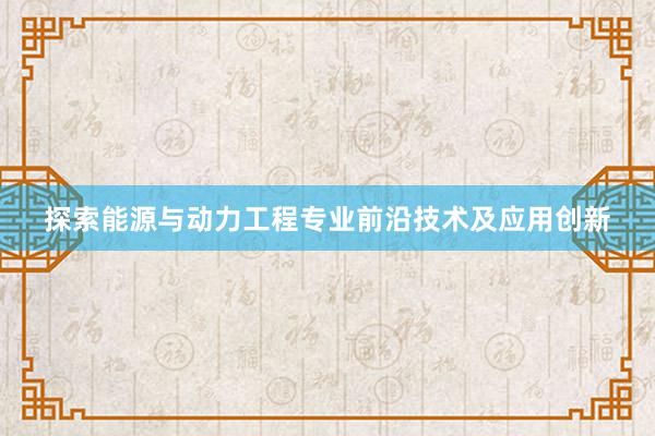 探索能源与动力工程专业前沿技术及应用创新